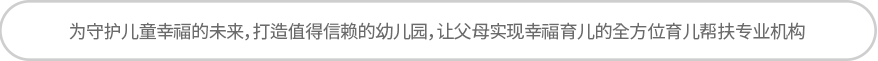 为守护儿童幸福的未来，打造值得信赖的幼儿园，让父母实现幸福育儿的全方位育儿帮扶专业机构