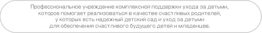 Профессиональное учреждение комплексной поддержки ухода за детьми, которое помогает реализоваться в качестве счастливых родителей, у которых есть надежный детский сад и уход за детьми для обеспечения счастливого будущего детей и младенцев.